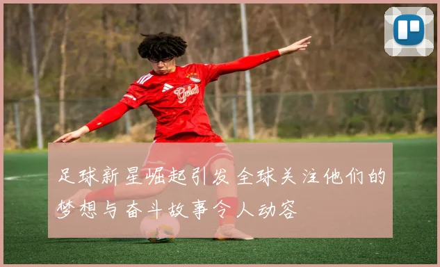 足球新星崛起引发全球关注他们的梦想与奋斗故事令人动容