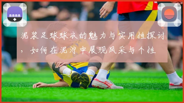 泥浆足球球衣的魅力与实用性探讨，如何在泥泞中展现风采与个性