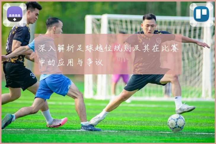 深入解析足球越位规则及其在比赛中的应用与争议