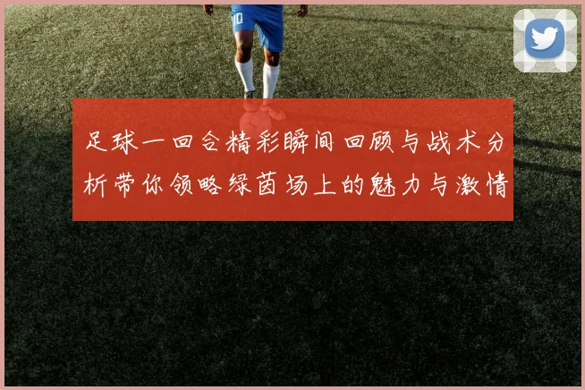 足球一回合精彩瞬间回顾与战术分析带你领略绿茵场上的魅力与激情