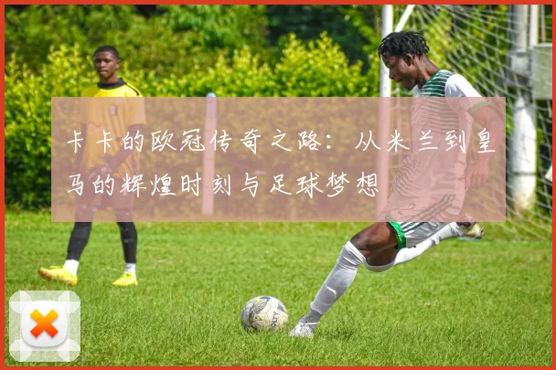 卡卡的欧冠传奇之路：从米兰到皇马的辉煌时刻与足球梦想