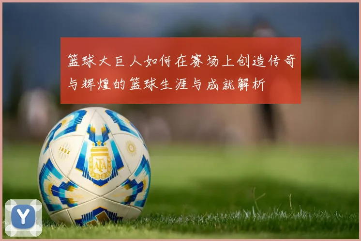 篮球大巨人如何在赛场上创造传奇与辉煌的篮球生涯与成就解析