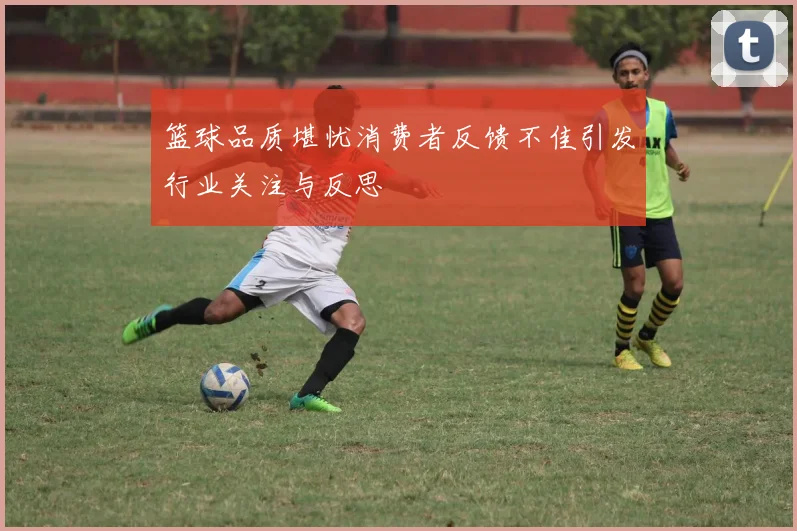 篮球品质堪忧消费者反馈不佳引发行业关注与反思