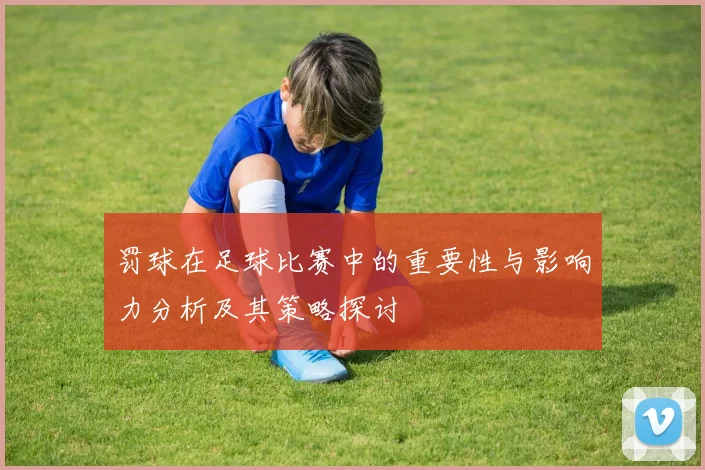 罚球在足球比赛中的重要性与影响力分析及其策略探讨