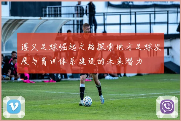遵义足球崛起之路探索地方足球发展与青训体系建设的未来潜力