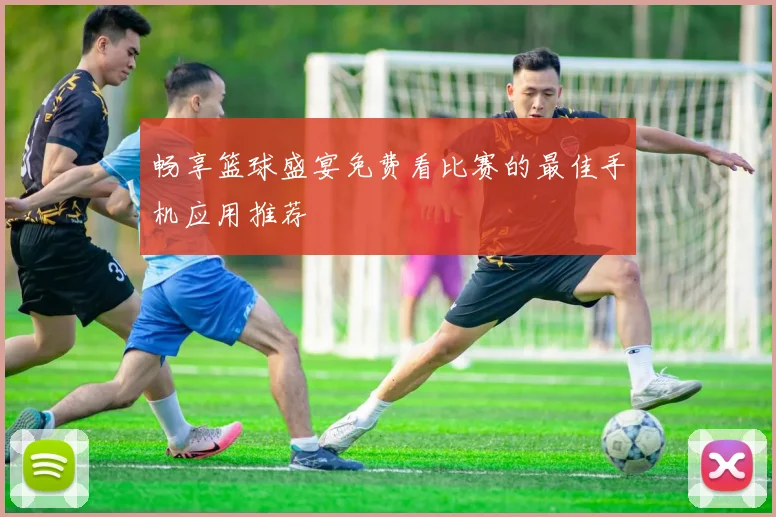 畅享篮球盛宴免费看比赛的最佳手机应用推荐