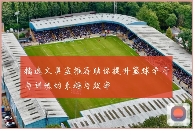 精选文具盒推荐助你提升篮球学习与训练的乐趣与效率